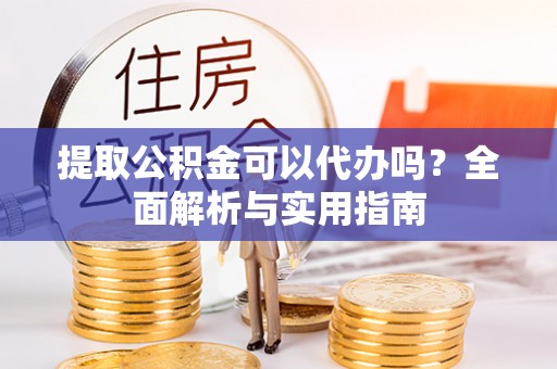 全南提取公积金可以代办吗？全面解析与实用指南