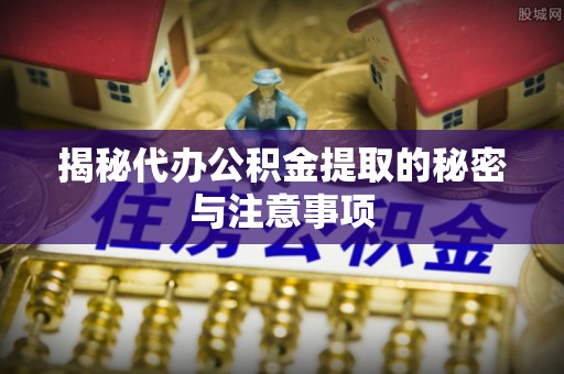 全南揭秘代办公积金提取的秘密与注意事项