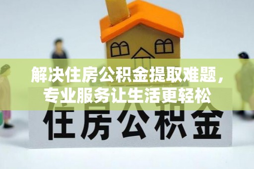 全南解决住房公积金提取难题，专业服务让生活更轻松
