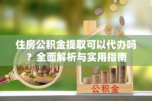 全南住房公积金提取可以代办吗？全面解析与实用指南
