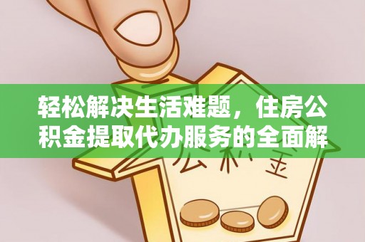 全南轻松解决生活难题，住房公积金提取代办服务的全面解析