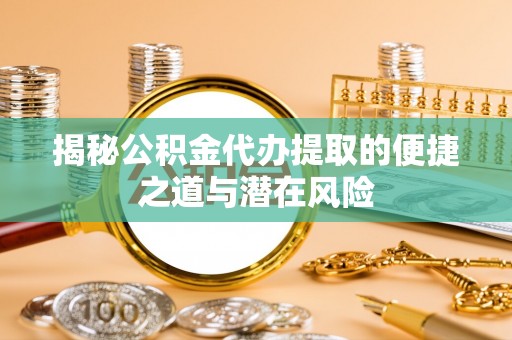 全南揭秘公积金代办提取的便捷之道与潜在风险