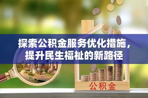 全南探索公积金服务优化措施，提升民生福祉的新路径