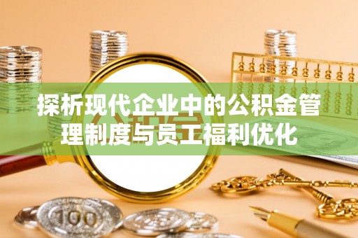 全南探析现代企业中的公积金管理制度与员工福利优化