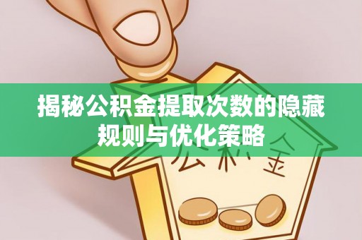 全南揭秘公积金提取次数的隐藏规则与优化策略