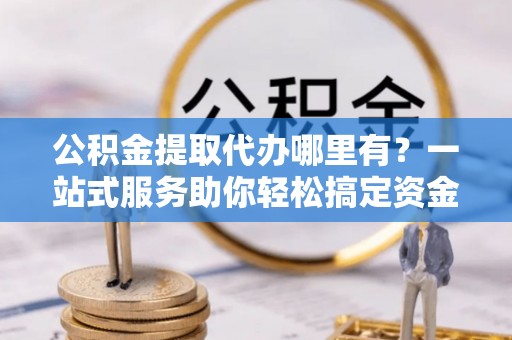 全南公积金提取代办哪里有？一站式服务助你轻松搞定资金难题