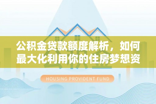 全南公积金贷款额度解析，如何最大化利用你的住房梦想资金