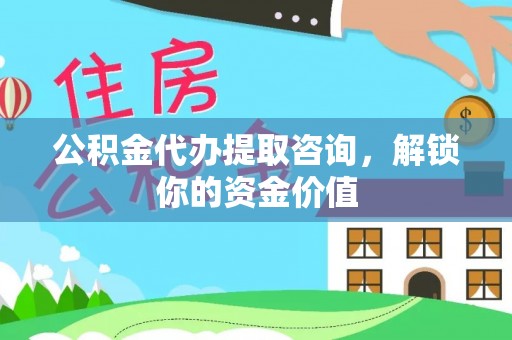 全南公积金代办提取咨询，解锁你的资金价值