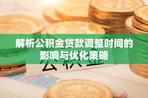 全南解析公积金贷款调整时间的影响与优化策略