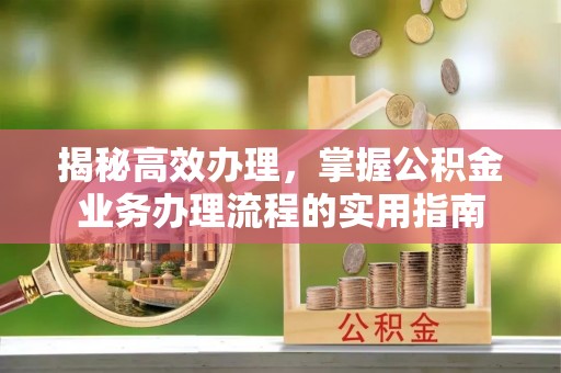 全南揭秘高效办理，掌握公积金业务办理流程的实用指南