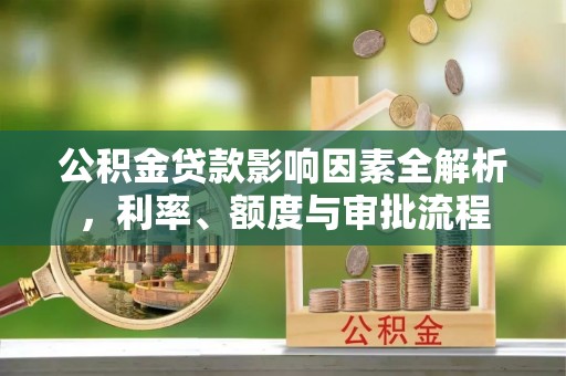全南公积金贷款影响因素全解析，利率、额度与审批流程