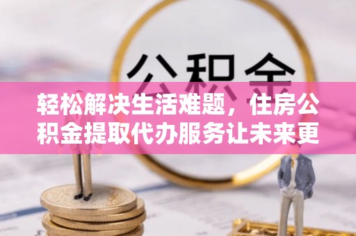 全南轻松解决生活难题，住房公积金提取代办服务让未来更安心