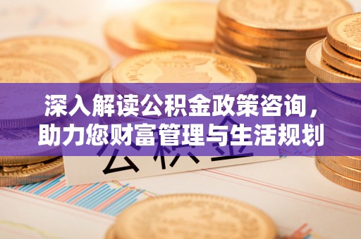 全南深入解读公积金政策咨询，助力您财富管理与生活规划