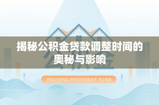 全南揭秘公积金贷款调整时间的奥秘与影响