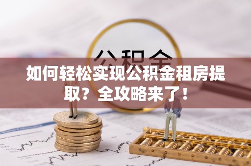 全南如何轻松实现公积金租房提取？全攻略来了！
