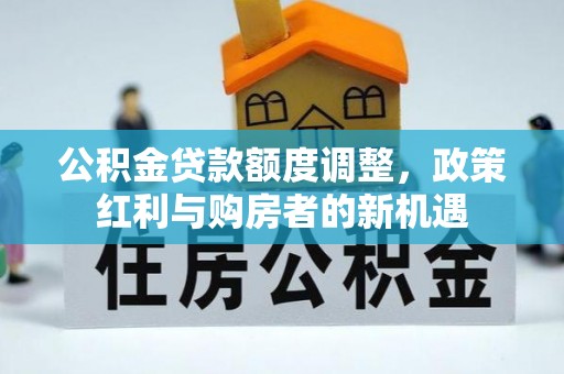 全南公积金贷款额度调整，政策红利与购房者的新机遇