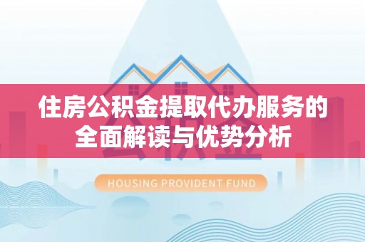全南住房公积金提取代办服务的全面解读与优势分析